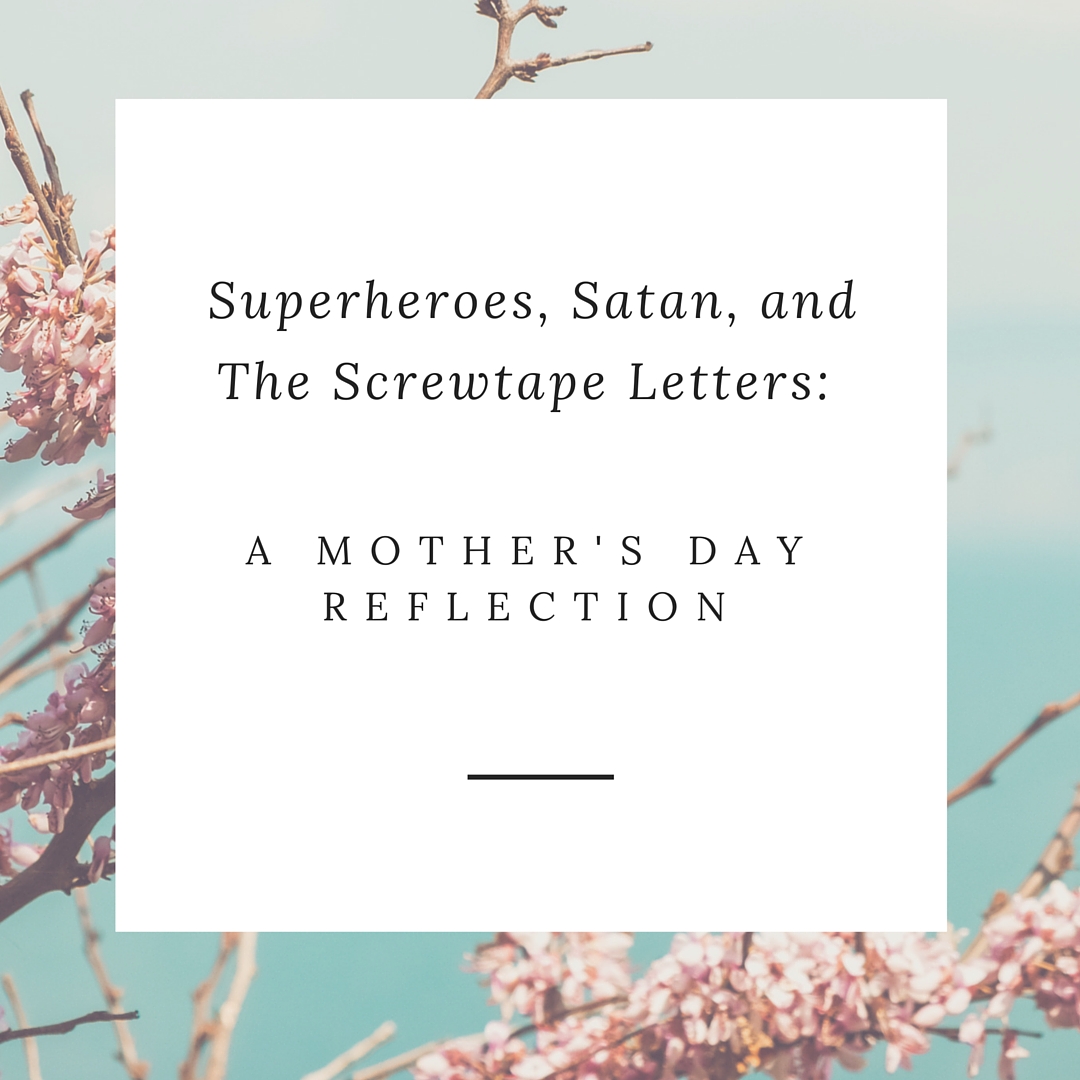 Superheroes, Satan, and The Screwtape Letters: A Mother’s Day Reflection
